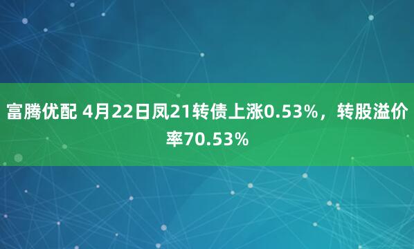 富腾优配 4月22日凤21转债上涨0.53%，转股溢价率70.53%