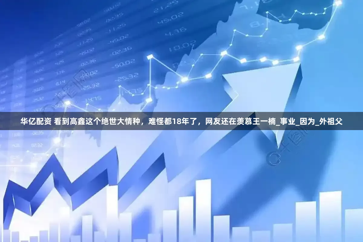 华亿配资 看到高鑫这个绝世大情种，难怪都18年了，网友还在羡慕王一楠_事业_因为_外祖父