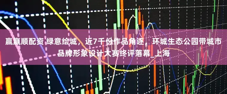 赢赢顺配资 绿意绘城，近7千份作品角逐，环城生态公园带城市品牌形象设计大赛终评落幕_上海