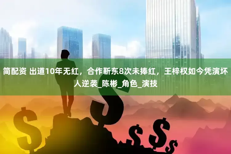 简配资 出道10年无红，合作靳东8次未捧红，王梓权如今凭演坏人逆袭_陈彬_角色_演技