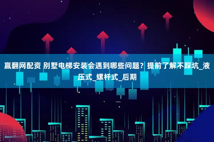 赢翻网配资 别墅电梯安装会遇到哪些问题？提前了解不踩坑_液压式_螺杆式_后期