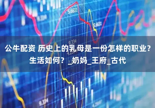 公牛配资 历史上的乳母是一份怎样的职业？生活如何？_奶妈_王府_古代