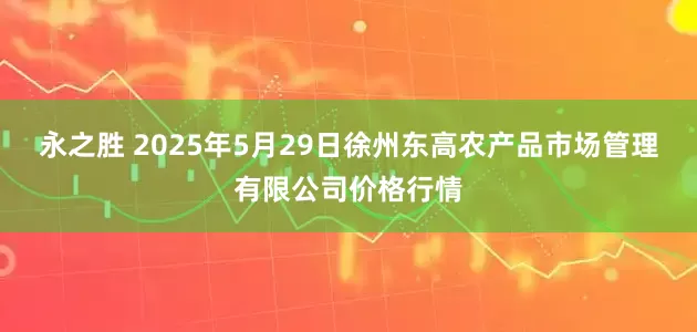 永之胜 2025年5月29日徐州东高农产品市场管理有限公司价格行情