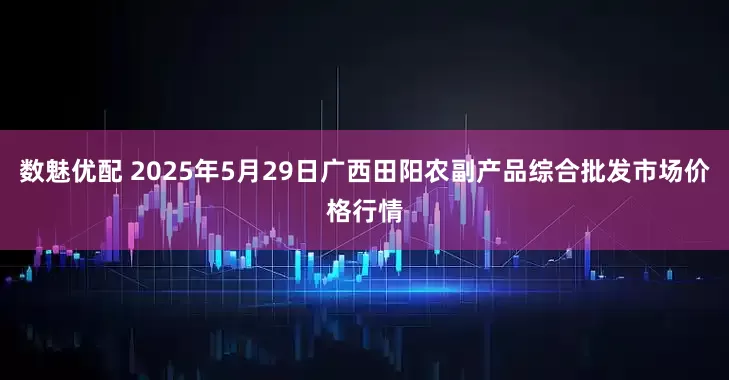 数魅优配 2025年5月29日广西田阳农副产品综合批发市场价格行情