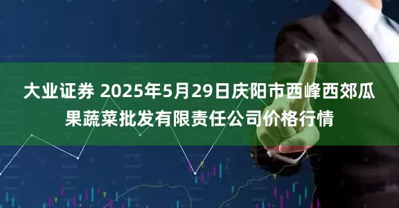 大业证券 2025年5月29日庆阳市西峰西郊瓜果蔬菜批发有限责任公司价格行情