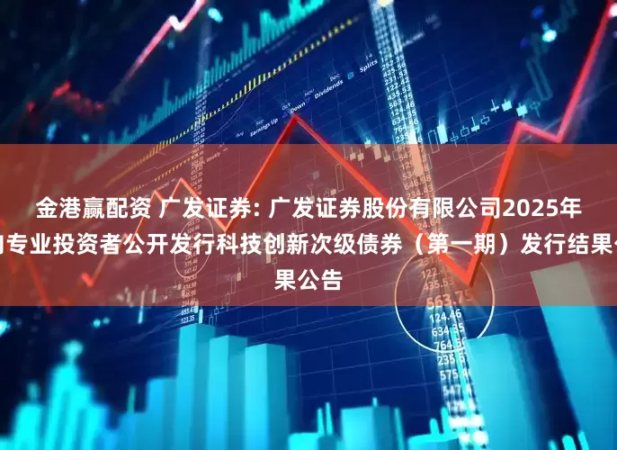 金港赢配资 广发证券: 广发证券股份有限公司2025年面向专业投资者公开发行科技创新次级债券（第一期）发行结果公告
