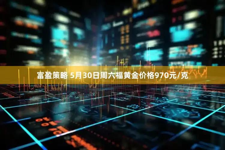 富盈策略 5月30日周六福黄金价格970元/克