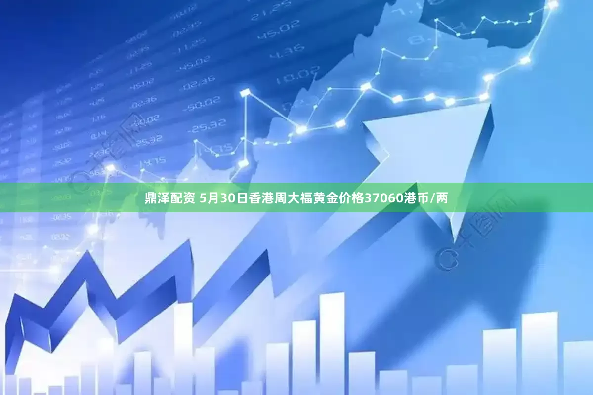 鼎泽配资 5月30日香港周大福黄金价格37060港币/两