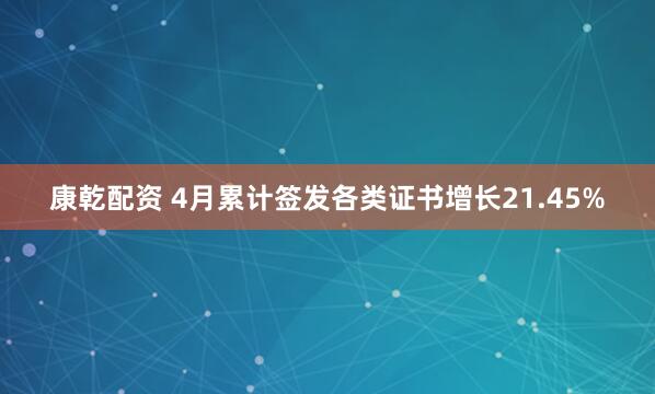 康乾配资 4月累计签发各类证书增长21.45%