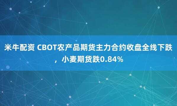 米牛配资 CBOT农产品期货主力合约收盘全线下跌，小麦期货跌0.84%