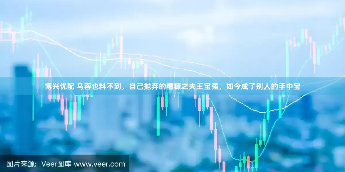 博兴优配 马蓉也料不到，自己抛弃的糟糠之夫王宝强，如今成了别人的手中宝
